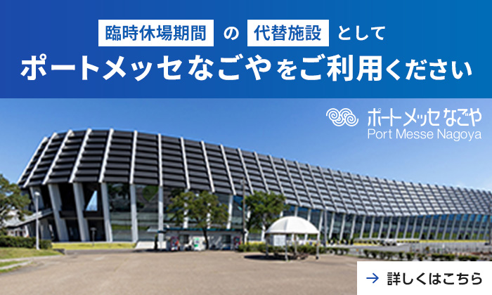 臨時休場期間の代替施設としてポートメッセなごやをご利用ください